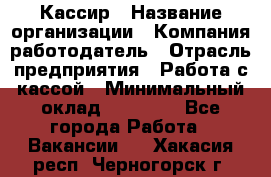 Кассир › Название организации ­ Компания-работодатель › Отрасль предприятия ­ Работа с кассой › Минимальный оклад ­ 14 000 - Все города Работа » Вакансии   . Хакасия респ.,Черногорск г.